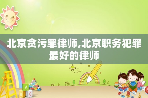 北京貪污罪律師,北京職務(wù)犯罪最好的律師