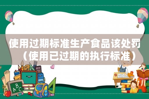 使用過期標(biāo)準(zhǔn)生產(chǎn)食品該處罰（使用已過期的執(zhí)行標(biāo)準(zhǔn)）
