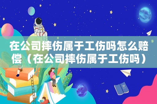 在公司摔傷屬于工傷嗎怎么賠償（在公司摔傷屬于工傷嗎）
