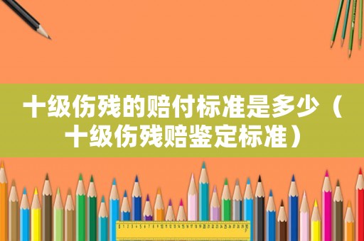 十級傷殘的賠付標(biāo)準(zhǔn)是多少（十級傷殘賠鑒定標(biāo)準(zhǔn)）