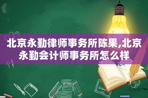 北京永勤律師事務(wù)所陳果,北京永勤會計師事務(wù)所怎么樣