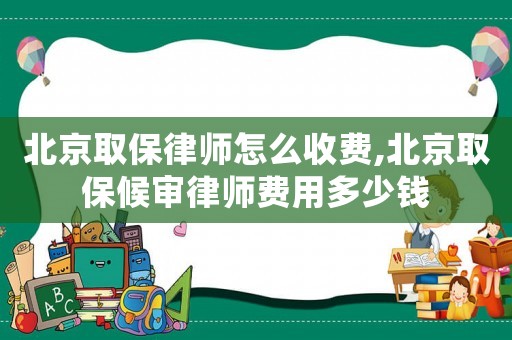 北京取保律師怎么收費(fèi),北京取保候?qū)徛蓭熧M(fèi)用多少錢