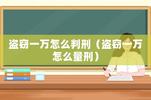 盜竊一萬怎么判刑（盜竊一萬怎么量刑）