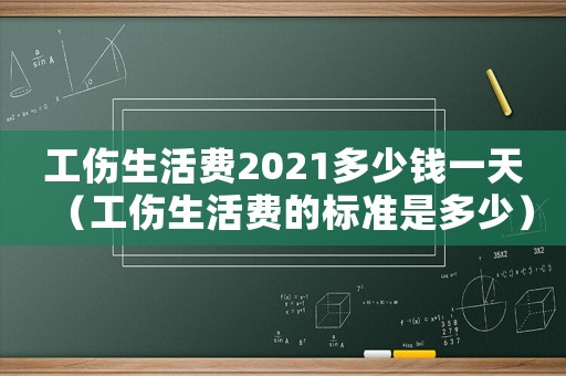 工傷生活費(fèi)2021多少錢一天（工傷生活費(fèi)的標(biāo)準(zhǔn)是多少）
