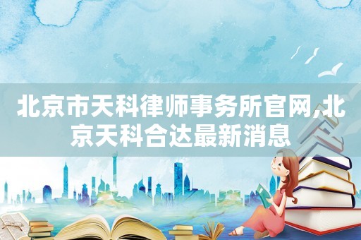 北京市天科律師事務所官網(wǎng),北京天科合達最新消息