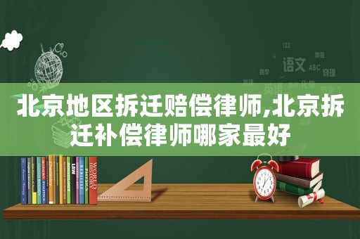 北京地區(qū)拆遷賠償律師,北京拆遷補償律師哪家最好