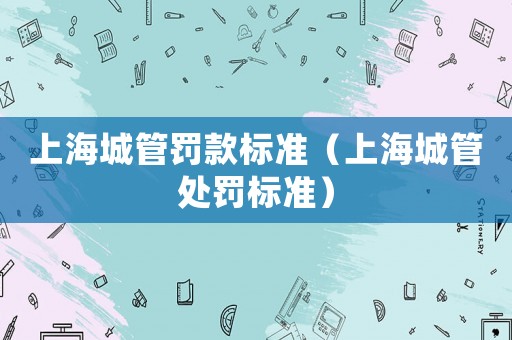 上海城管罰款標準（上海城管處罰標準）