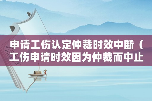 申請工傷認(rèn)定仲裁時(shí)效中斷（工傷申請時(shí)效因?yàn)橹俨枚兄梗? title=