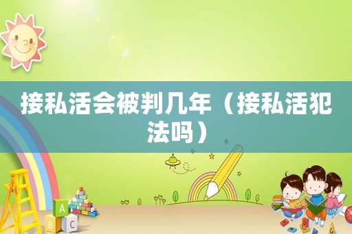 接私活會(huì)被判幾年（接私活犯法嗎）