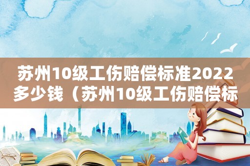 蘇州10級(jí)工傷賠償標(biāo)準(zhǔn)2022多少錢（蘇州10級(jí)工傷賠償標(biāo)準(zhǔn)）
