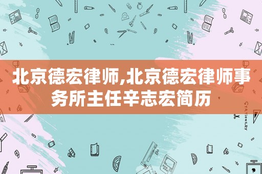 北京德宏律師,北京德宏律師事務(wù)所主任辛志宏簡(jiǎn)歷