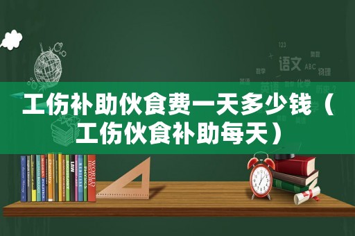 工傷補(bǔ)助伙食費(fèi)一天多少錢（工傷伙食補(bǔ)助每天）
