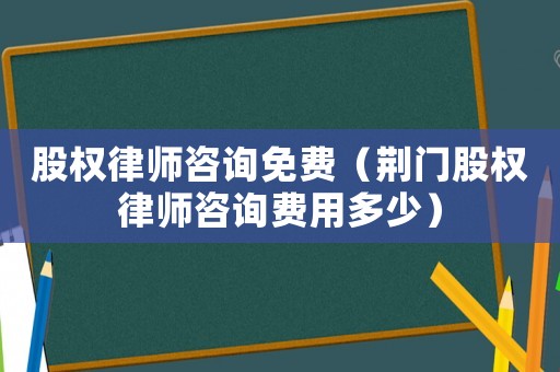 股權(quán)律師咨詢免費(fèi)（荊門股權(quán)律師咨詢費(fèi)用多少）