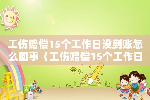 工傷賠償15個工作日沒到賬怎么回事（工傷賠償15個工作日沒到賬）