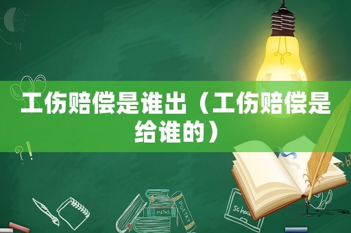 工傷賠償是誰出（工傷賠償是給誰的）