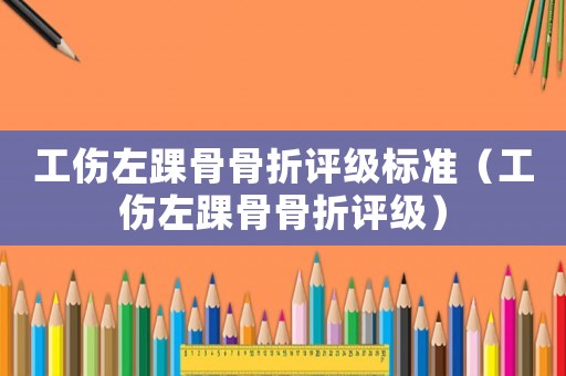 工傷左踝骨骨折評(píng)級(jí)標(biāo)準(zhǔn)（工傷左踝骨骨折評(píng)級(jí)）