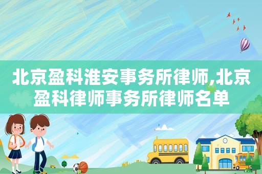 北京盈科淮安事務(wù)所律師,北京盈科律師事務(wù)所律師名單