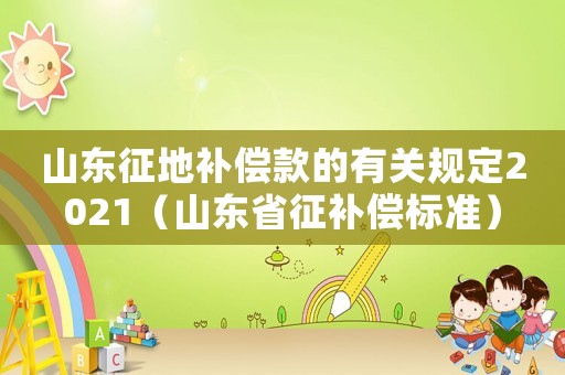 山東征地補(bǔ)償款的有關(guān)規(guī)定2021（山東省征補(bǔ)償標(biāo)準(zhǔn)）