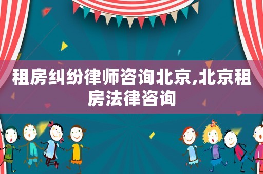 租房糾紛律師咨詢北京,北京租房法律咨詢