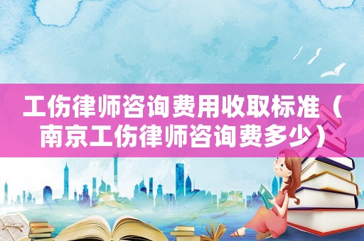 工傷律師咨詢費(fèi)用收取標(biāo)準(zhǔn)（南京工傷律師咨詢費(fèi)多少）
