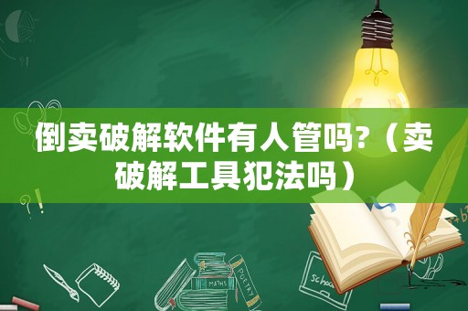 倒賣(mài)破解軟件有人管嗎?（賣(mài)破解工具犯法嗎）