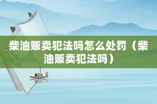 柴油販賣犯法嗎怎么處罰（柴油販賣犯法嗎）