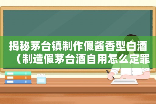 揭秘茅臺鎮(zhèn)制作假醬香型白酒（制造假茅臺酒自用怎么定罪）