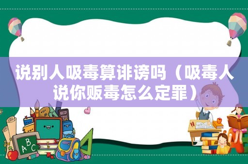 說(shuō)別人吸毒算誹謗嗎（吸毒人說(shuō)你販毒怎么定罪）