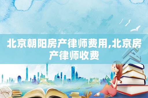 北京朝陽(yáng)房產(chǎn)律師費(fèi)用,北京房產(chǎn)律師收費(fèi)