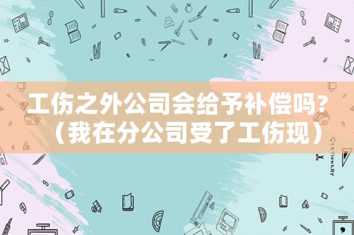 工傷之外公司會給予補償嗎?（我在分公司受了工傷現(xiàn)）
