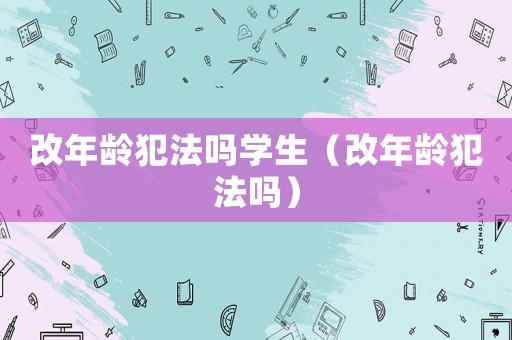 改年齡犯法嗎學(xué)生（改年齡犯法嗎）