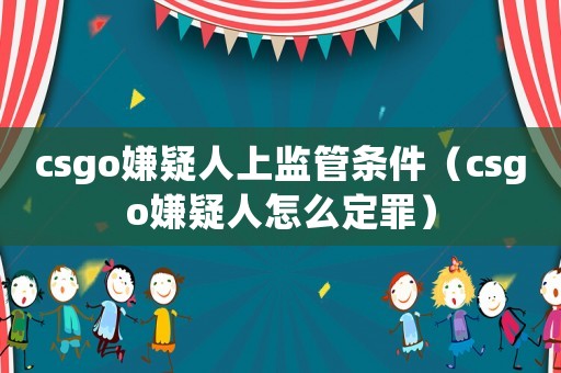 csgo嫌疑人上監(jiān)管條件（csgo嫌疑人怎么定罪）