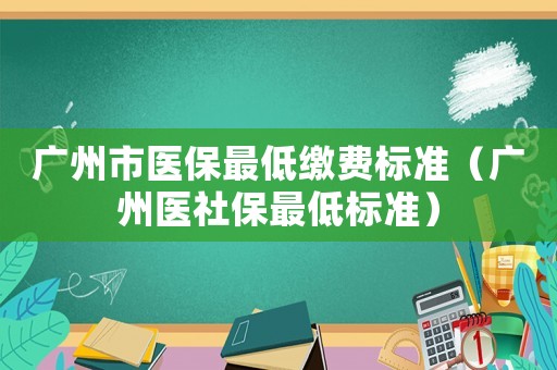 廣州市醫(yī)保最低繳費標(biāo)準(zhǔn)（廣州醫(yī)社保最低標(biāo)準(zhǔn)）