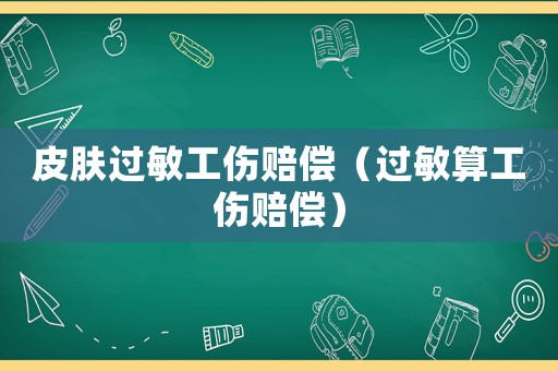 皮膚過(guò)敏工傷賠償（過(guò)敏算工傷賠償）