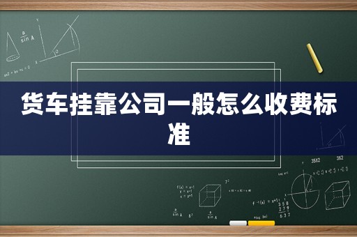 貨車掛靠公司一般怎么收費(fèi)標(biāo)準(zhǔn)