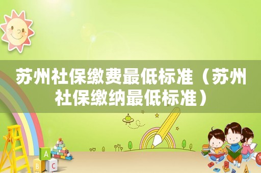 蘇州社保繳費(fèi)最低標(biāo)準(zhǔn)（蘇州社保繳納最低標(biāo)準(zhǔn)）