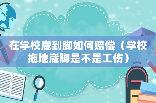 在學校崴到腳如何賠償（學校拖地崴腳是不是工傷）
