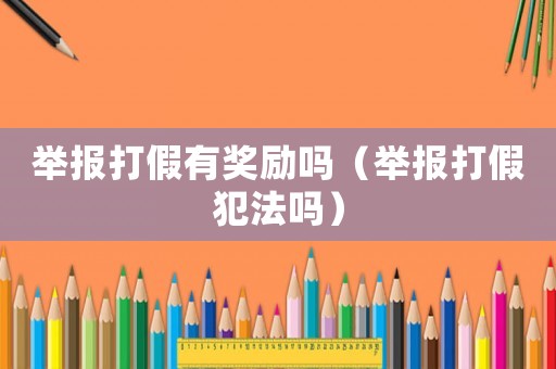 舉報(bào)打假有獎勵嗎（舉報(bào)打假犯法嗎）