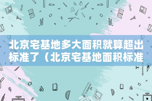 北京宅基地多大面積就算超出標(biāo)準(zhǔn)了（北京宅基地面積標(biāo)準(zhǔn)）