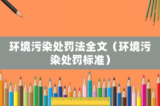 環(huán)境污染處罰法全文（環(huán)境污染處罰標準）