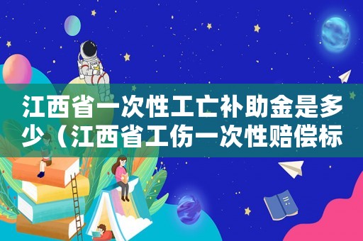 江西省一次性工亡補助金是多少（江西省工傷一次性賠償標準2015）