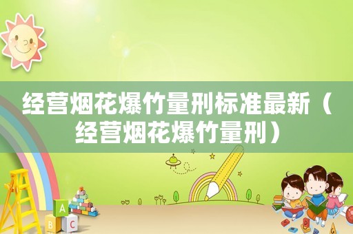經(jīng)營(yíng)煙花爆竹量刑標(biāo)準(zhǔn)最新（經(jīng)營(yíng)煙花爆竹量刑）