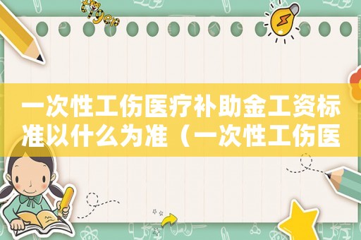 一次性工傷醫(yī)療補助金工資標準以什么為準（一次性工傷醫(yī)療補助金工資標準）