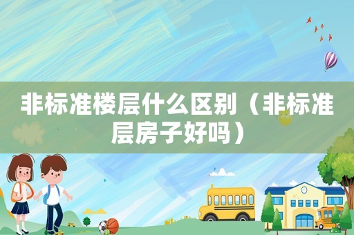 非標(biāo)準(zhǔn)樓層什么區(qū)別（非標(biāo)準(zhǔn)層房子好嗎）