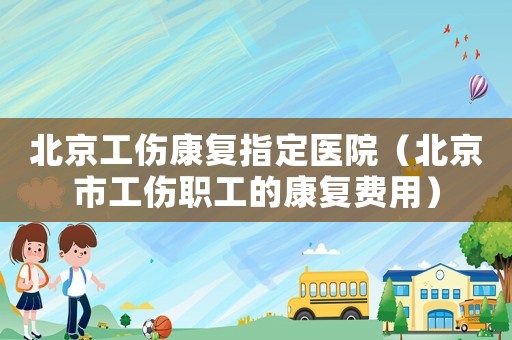 北京工傷康復(fù)指定醫(yī)院（北京市工傷職工的康復(fù)費用）