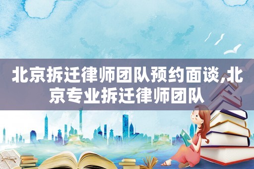 北京拆遷律師團(tuán)隊(duì)預(yù)約面談,北京專業(yè)拆遷律師團(tuán)隊(duì)