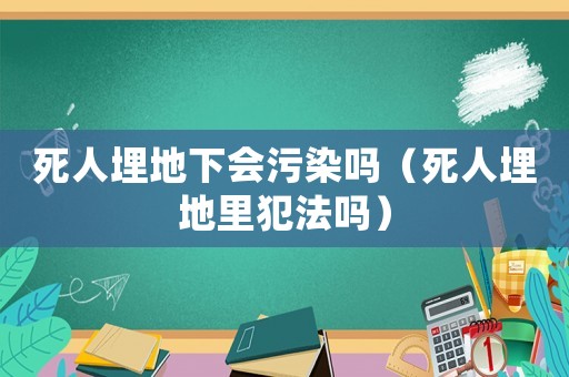 死人埋地下會(huì)污染嗎（死人埋地里犯法嗎）