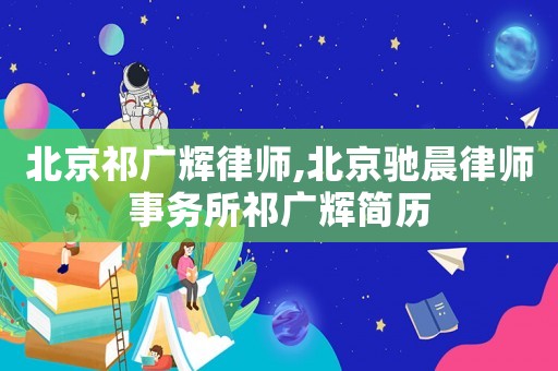 北京祁廣輝律師,北京馳晨律師事務(wù)所祁廣輝簡(jiǎn)歷