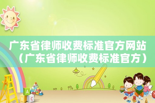 廣東省律師收費(fèi)標(biāo)準(zhǔn)官方網(wǎng)站（廣東省律師收費(fèi)標(biāo)準(zhǔn)官方）