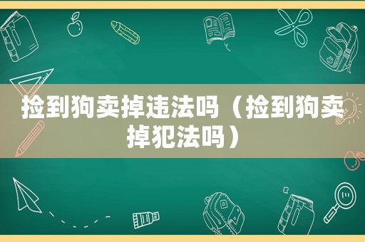 撿到狗賣掉違法嗎（撿到狗賣掉犯法嗎）